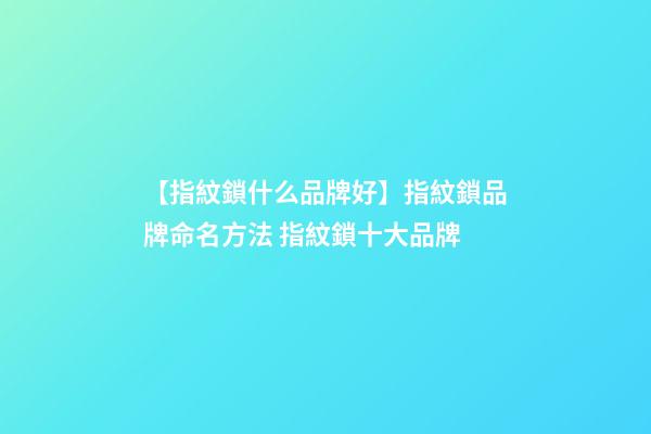 【指紋鎖什么品牌好】指紋鎖品牌命名方法 指紋鎖十大品牌-第1張-商標起名-玄機派